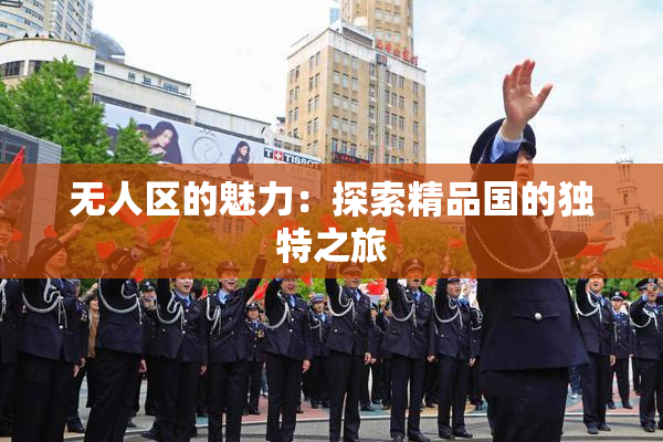 无人区的魅力：探索精品国的独特之旅
