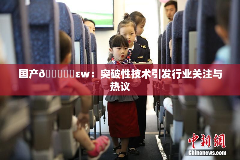 国产🔞❌‌εw：突破性技术引发行业关注与热议