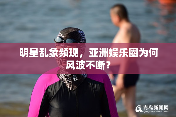 明星乱象频现，亚洲娱乐圈为何风波不断？