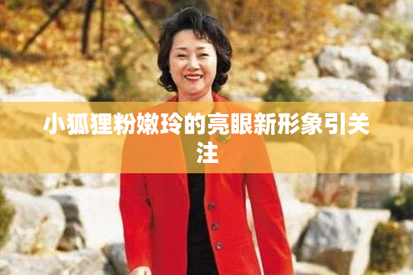 小狐狸粉嫩玲的亮眼新形象引关注