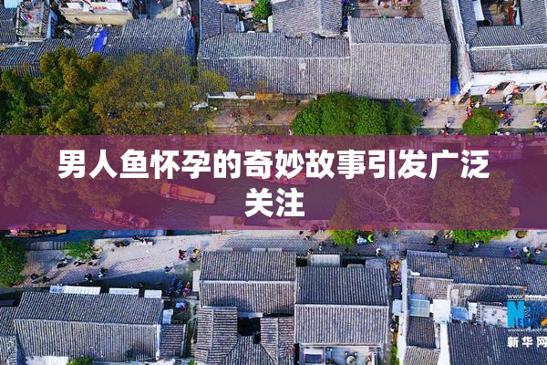 男人鱼怀孕的奇妙故事引发广泛关注