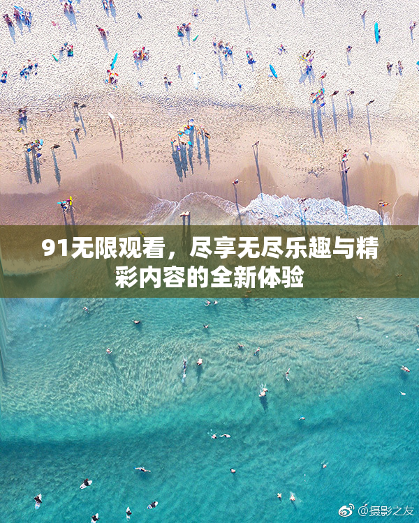 91无限观看，尽享无尽乐趣与精彩内容的全新体验