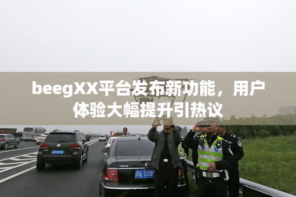 beegXX平台发布新功能，用户体验大幅提升引热议