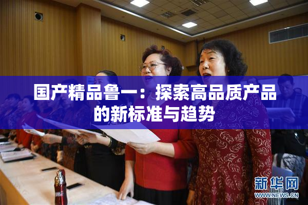 国产精品鲁一：探索高品质产品的新标准与趋势