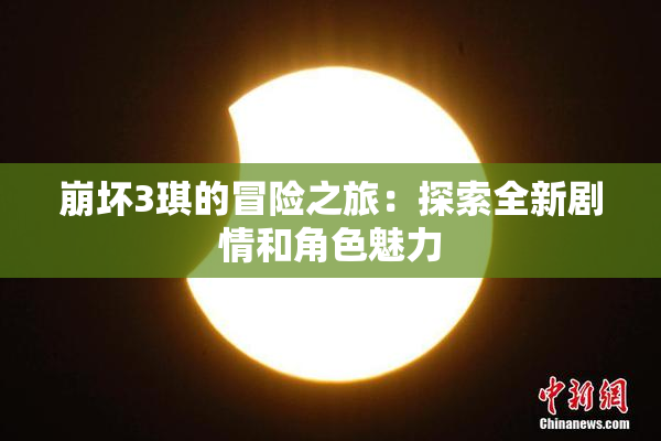 崩坏3琪的冒险之旅：探索全新剧情和角色魅力
