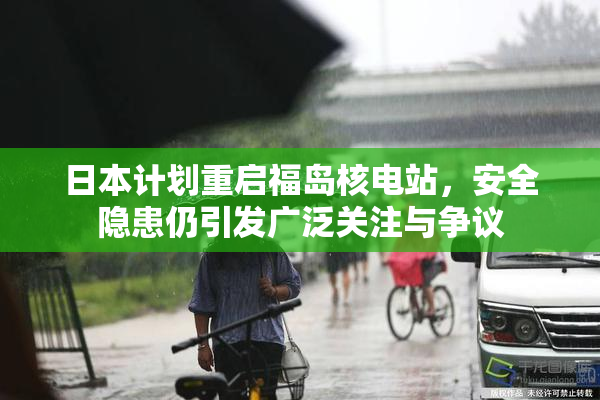 日本计划重启福岛核电站，安全隐患仍引发广泛关注与争议