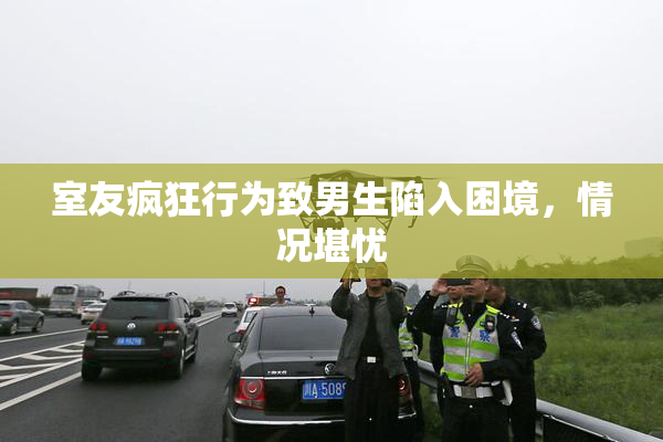 室友疯狂行为致男生陷入困境，情况堪忧