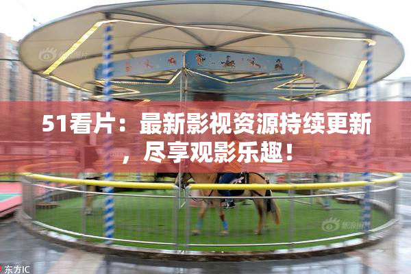 51看片：最新影视资源持续更新，尽享观影乐趣！