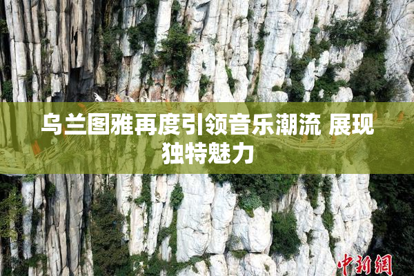 乌兰图雅再度引领音乐潮流 展现独特魅力
