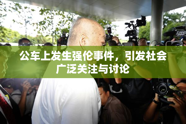 公车上发生强伦事件，引发社会广泛关注与讨论