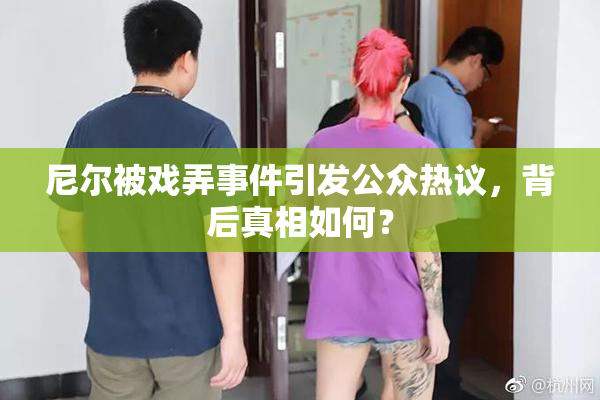 尼尔被戏弄事件引发公众热议，背后真相如何？