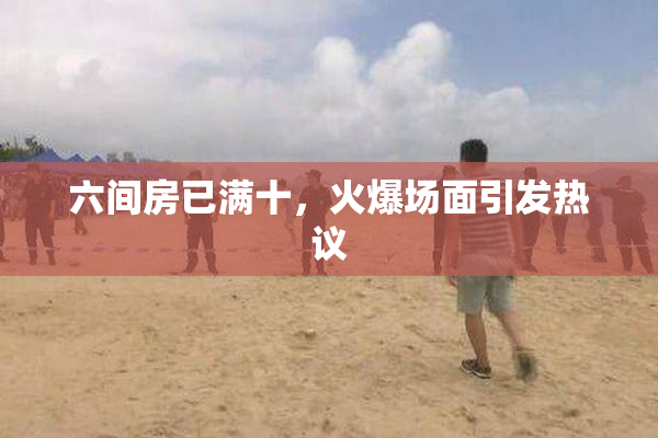 六间房已满十，火爆场面引发热议