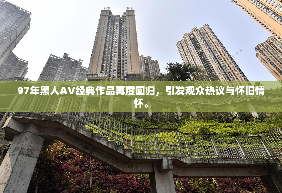 97年黑人AV经典作品再度回归，引发观众热议与怀旧情怀。