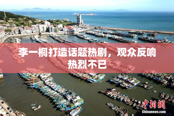 李一桐打造话题热剧，观众反响热烈不已