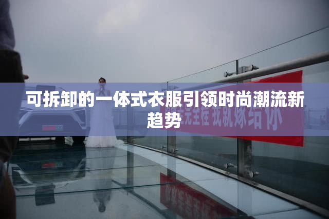 可拆卸的一体式衣服引领时尚潮流新趋势