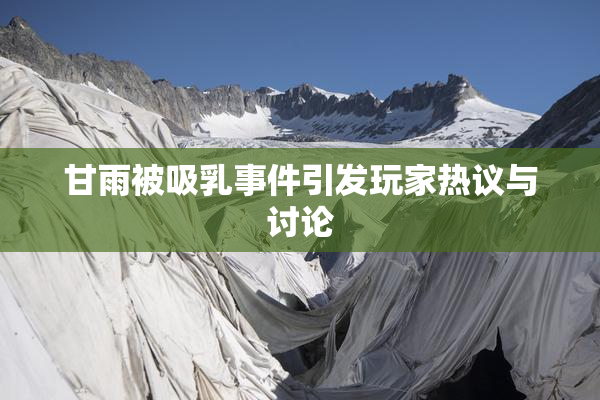 甘雨被吸乳事件引发玩家热议与讨论