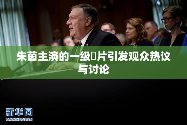 朱茵主演的一级婬片引发观众热议与讨论