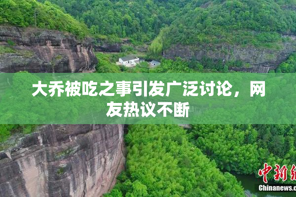 大乔被吃之事引发广泛讨论，网友热议不断