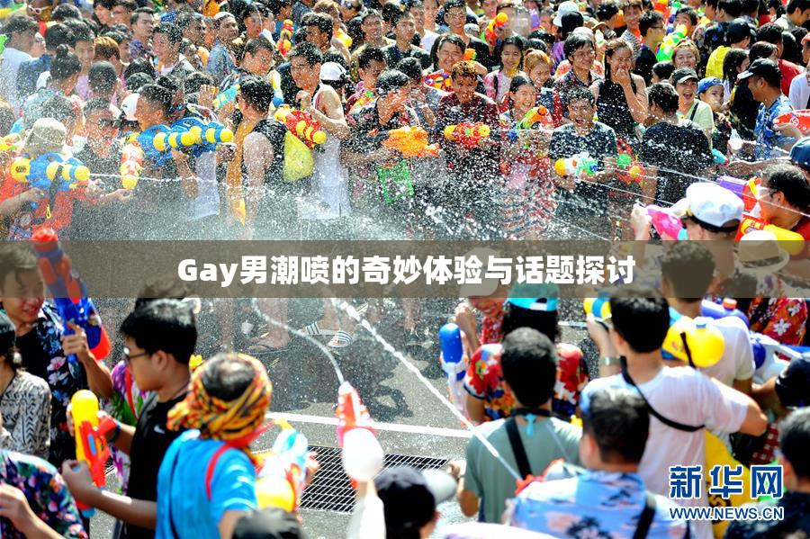 Gay男潮喷的奇妙体验与话题探讨