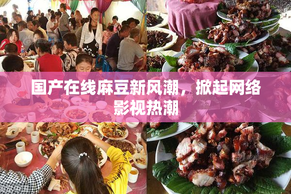 国产在线麻豆新风潮，掀起网络影视热潮