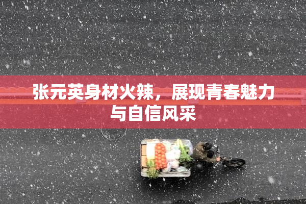 张元英身材火辣，展现青春魅力与自信风采