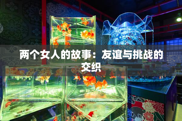 两个女人的故事：友谊与挑战的交织