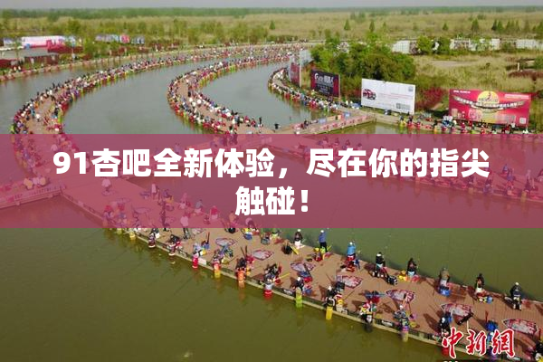 91杏吧全新体验，尽在你的指尖触碰！