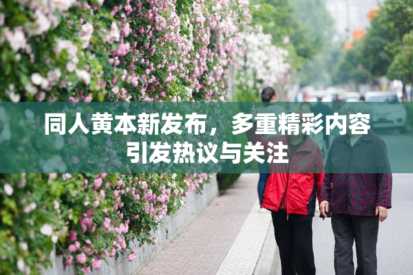 同人黄本新发布，多重精彩内容引发热议与关注