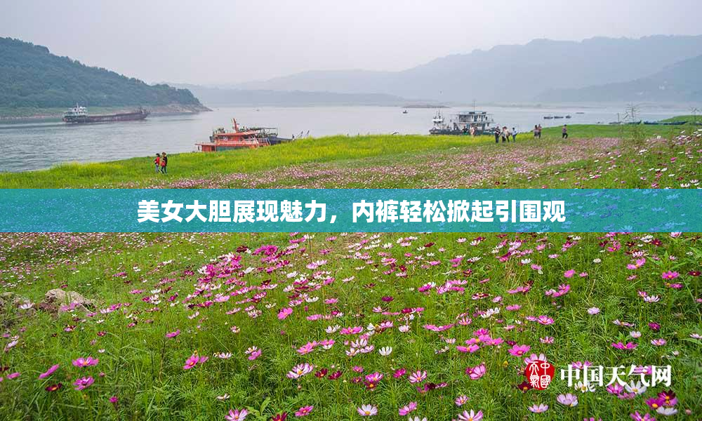 美女大胆展现魅力，内裤轻松掀起引围观