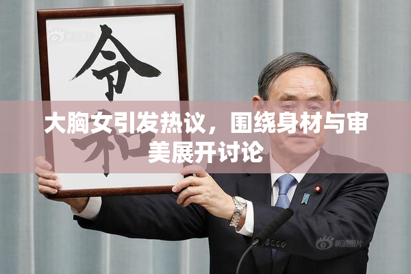 大胸女引发热议，围绕身材与审美展开讨论