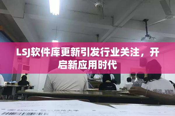 LSJ软件库更新引发行业关注，开启新应用时代