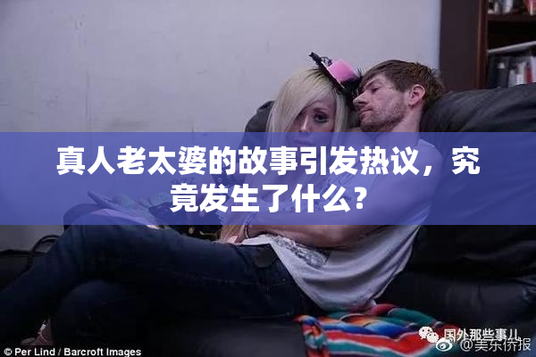 真人老太婆的故事引发热议，究竟发生了什么？