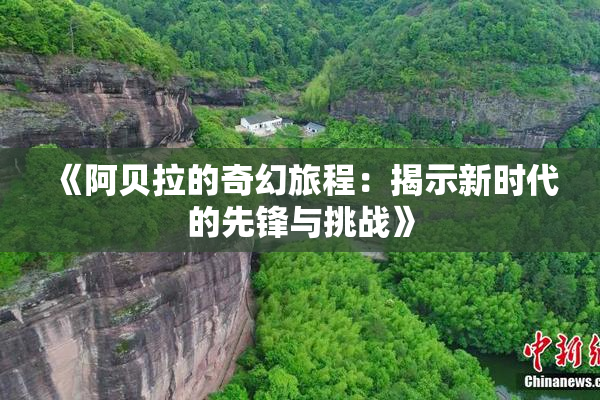 《阿贝拉的奇幻旅程：揭示新时代的先锋与挑战》