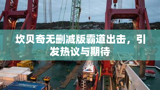 坎贝奇无删减版霸道出击，引发热议与期待