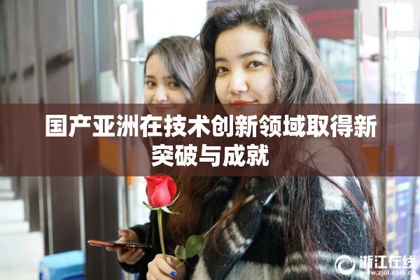 国产亚洲在技术创新领域取得新突破与成就