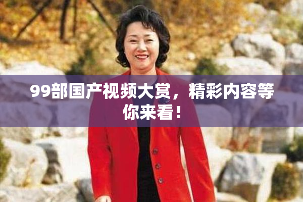 99部国产视频大赏，精彩内容等你来看！