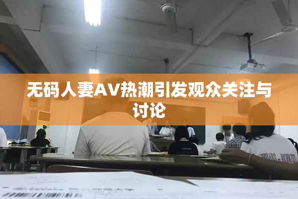 无码人妻AV热潮引发观众关注与讨论