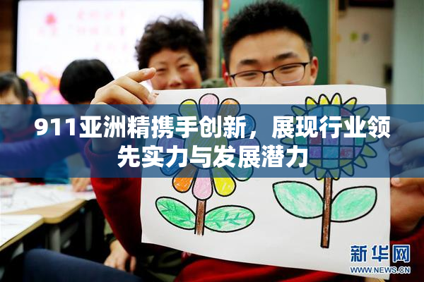 911亚洲精携手创新，展现行业领先实力与发展潜力