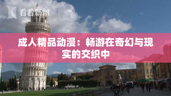 成人精品动漫：畅游在奇幻与现实的交织中