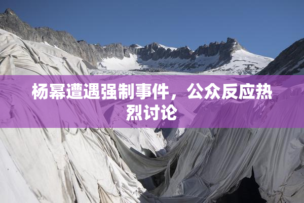 杨幂遭遇强制事件，公众反应热烈讨论