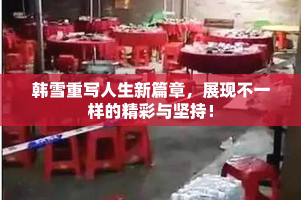 韩雪重写人生新篇章，展现不一样的精彩与坚持！