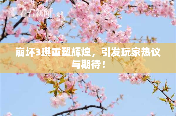 崩坏3琪重塑辉煌，引发玩家热议与期待！