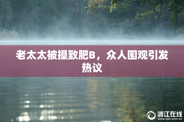 老太太被搡致肥B，众人围观引发热议