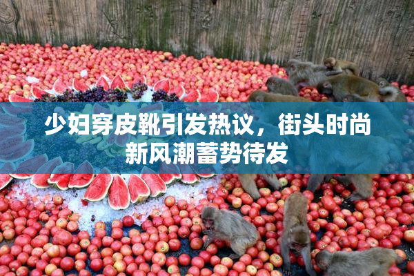 少妇穿皮靴引发热议，街头时尚新风潮蓄势待发