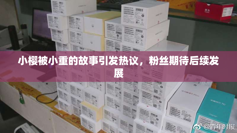 小樱被小重的故事引发热议，粉丝期待后续发展