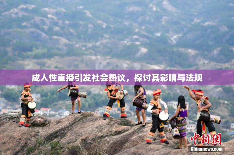 成人性直播引发社会热议，探讨其影响与法规