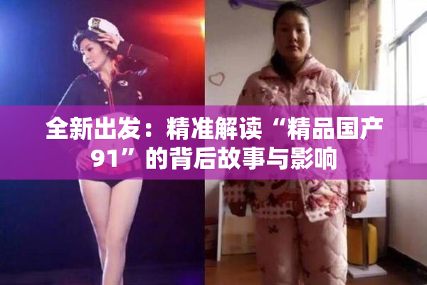 全新出发：精准解读“精品国产91”的背后故事与影响