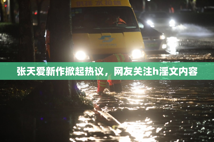 张天爱新作掀起热议，网友关注h淫文内容