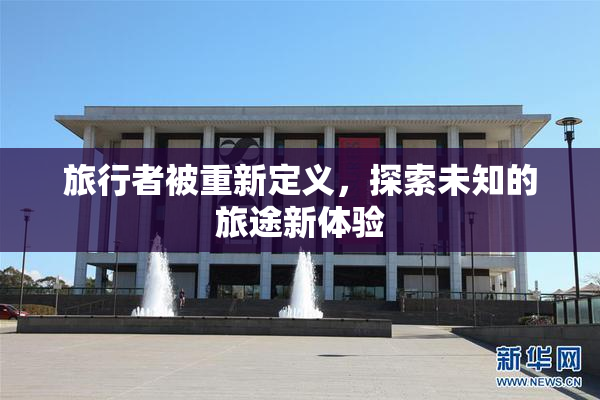 旅行者被重新定义，探索未知的旅途新体验