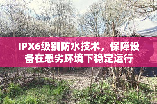 IPX6级别防水技术，保障设备在恶劣环境下稳定运行